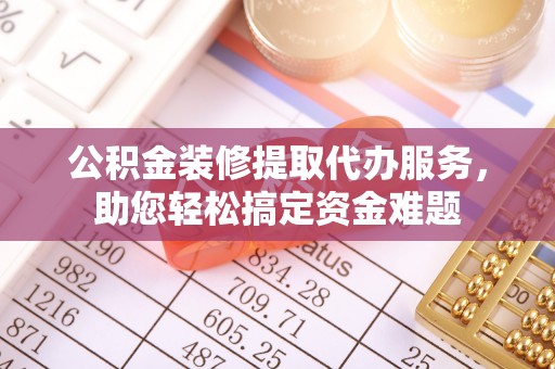 高邑公积金装修提取代办服务，助您轻松搞定资金难题