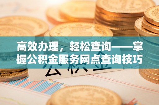 高邑高效办理，轻松查询——掌握公积金服务网点查询技巧
