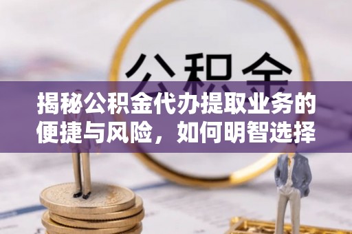 高邑揭秘公积金代办提取业务的便捷与风险，如何明智选择？
