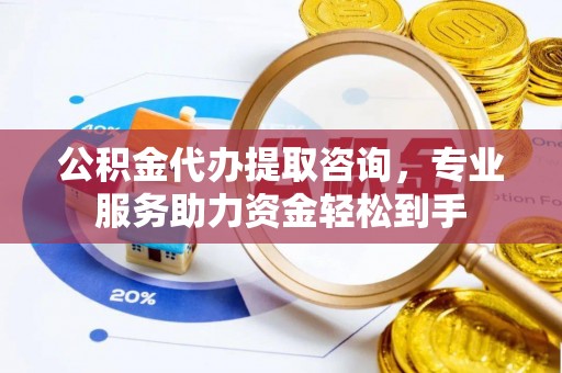 高邑公积金代办提取咨询，专业服务助力资金轻松到手