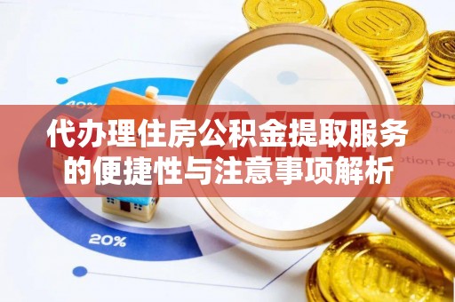 高邑代办理住房公积金提取服务的便捷性与注意事项解析