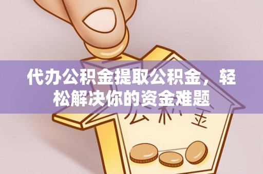 高邑代办公积金提取公积金，轻松解决你的资金难题