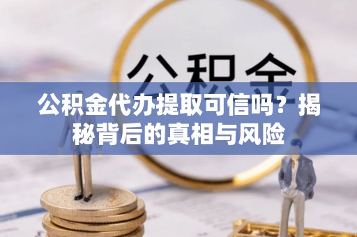 高邑公积金代办提取可信吗？揭秘背后的真相与风险