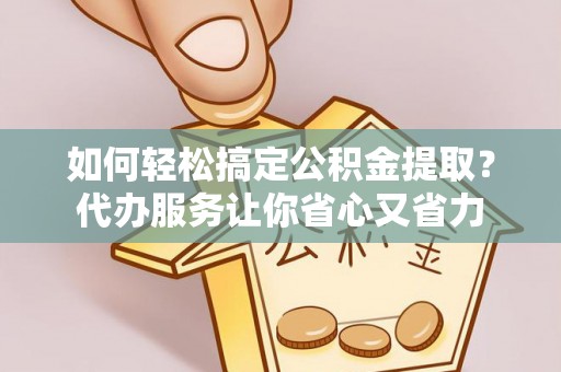 高邑如何轻松搞定公积金提取？代办服务让你省心又省力