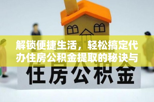高邑解锁便捷生活，轻松搞定代办住房公积金提取的秘诀与技巧