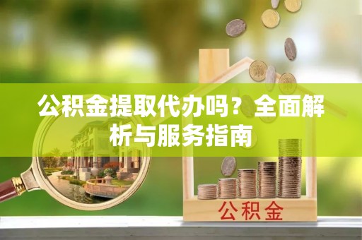 高邑公积金提取代办吗？全面解析与服务指南