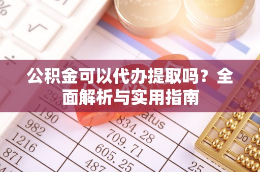 高邑公积金可以代办提取吗？全面解析与实用指南