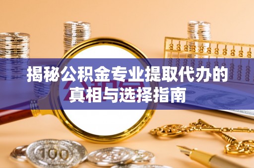 高邑揭秘公积金专业提取代办的真相与选择指南