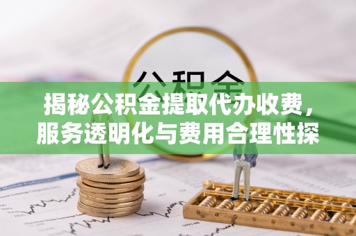 高邑揭秘公积金提取代办收费，服务透明化与费用合理性探讨