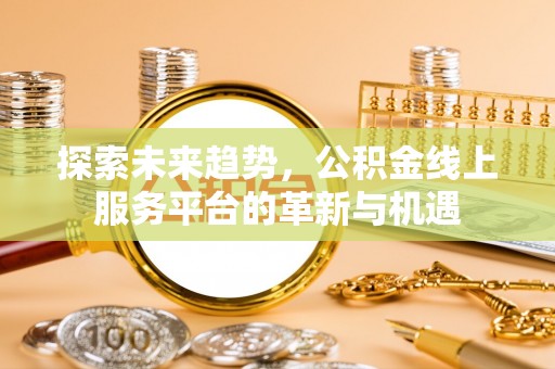 高邑探索未来趋势，公积金线上服务平台的革新与机遇