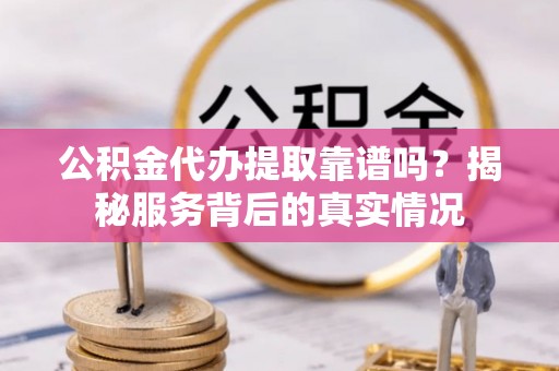 高邑公积金代办提取靠谱吗？揭秘服务背后的真实情况