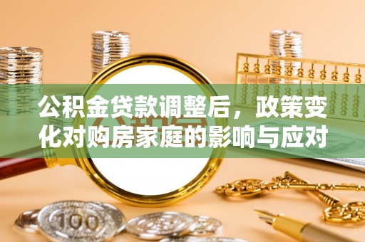 高邑公积金贷款调整后，政策变化对购房家庭的影响与应对策略