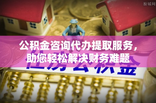 高邑公积金咨询代办提取服务，助您轻松解决财务难题