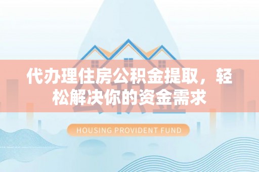 高邑代办理住房公积金提取，轻松解决你的资金需求