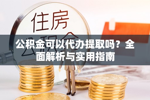 高邑公积金可以代办提取吗？全面解析与实用指南