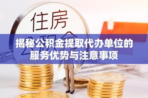 高邑揭秘公积金提取代办单位的服务优势与注意事项