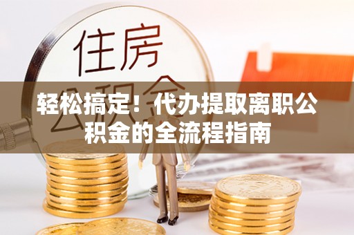 高邑轻松搞定！代办提取离职公积金的全流程指南