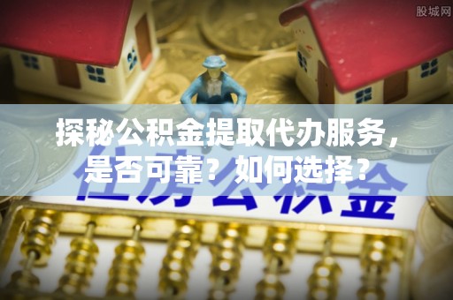 高邑探秘公积金提取代办服务，是否可靠？如何选择？