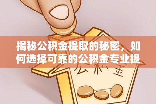 高邑揭秘公积金提取的秘密，如何选择可靠的公积金专业提取代办服务