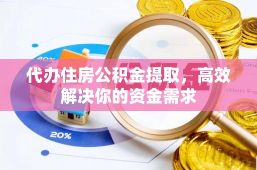 高邑代办住房公积金提取，高效解决你的资金需求