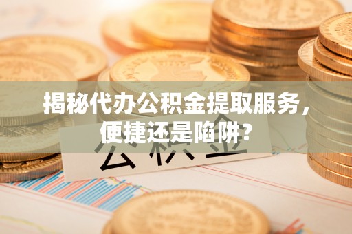高邑揭秘代办公积金提取服务，便捷还是陷阱？