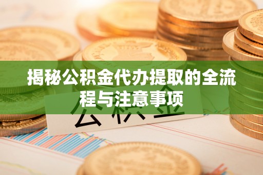 高邑揭秘公积金代办提取的全流程与注意事项