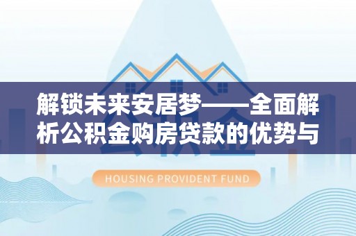 高邑解锁未来安居梦——全面解析公积金购房贷款的优势与策略