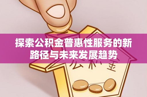 高邑探索公积金普惠性服务的新路径与未来发展趋势