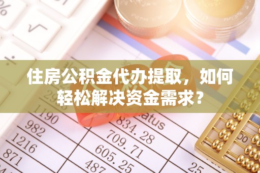 高邑住房公积金代办提取，如何轻松解决资金需求？