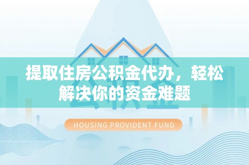 高邑提取住房公积金代办，轻松解决你的资金难题