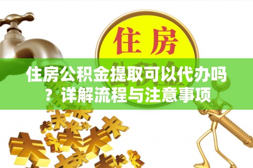 高邑住房公积金提取可以代办吗？详解流程与注意事项
