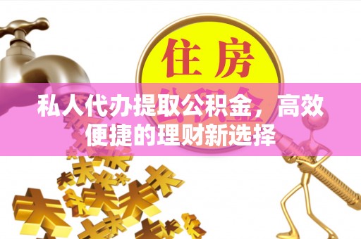 高邑私人代办提取公积金，高效便捷的理财新选择