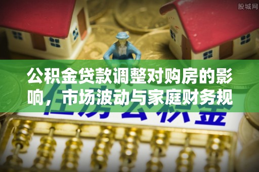 高邑公积金贷款调整对购房的影响，市场波动与家庭财务规划