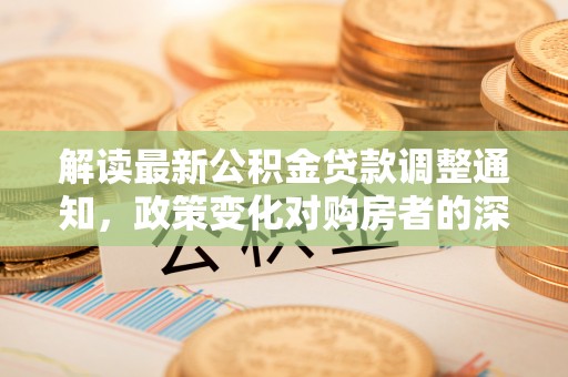 高邑解读最新公积金贷款调整通知，政策变化对购房者的深远影响