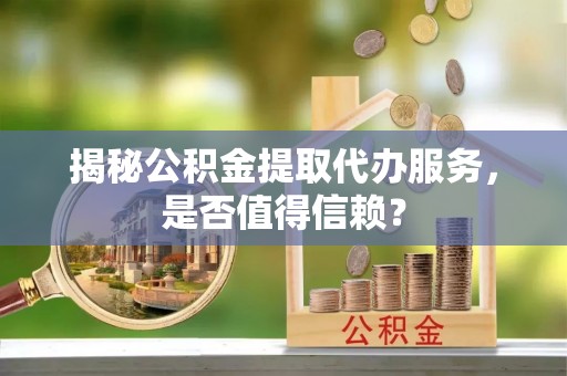 高邑揭秘公积金提取代办服务，是否值得信赖？