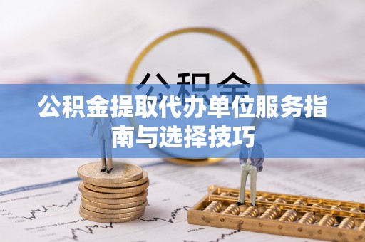 高邑公积金提取代办单位服务指南与选择技巧