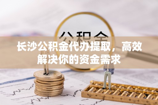 高邑长沙公积金代办提取，高效解决你的资金需求