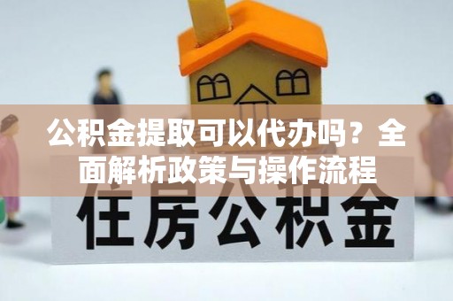 高邑公积金提取可以代办吗？全面解析政策与操作流程