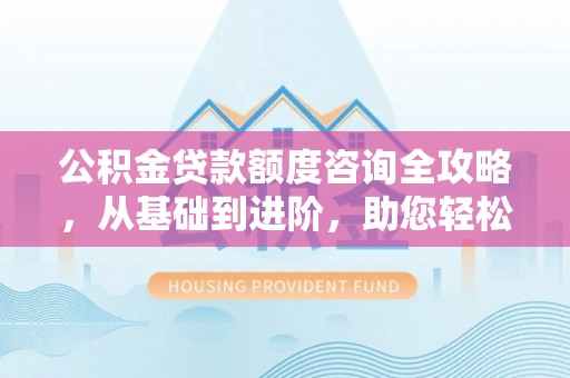 高邑公积金贷款额度咨询全攻略，从基础到进阶，助您轻松掌握关键要点