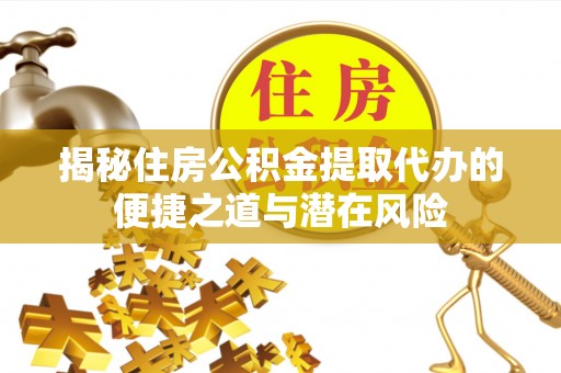 高邑揭秘住房公积金提取代办的便捷之道与潜在风险
