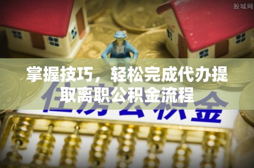 高邑掌握技巧，轻松完成代办提取离职公积金流程