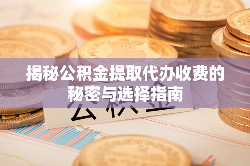 高邑揭秘公积金提取代办收费的秘密与选择指南