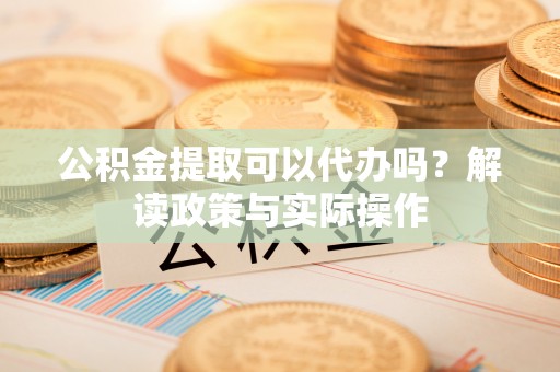 高邑公积金提取可以代办吗？解读政策与实际操作