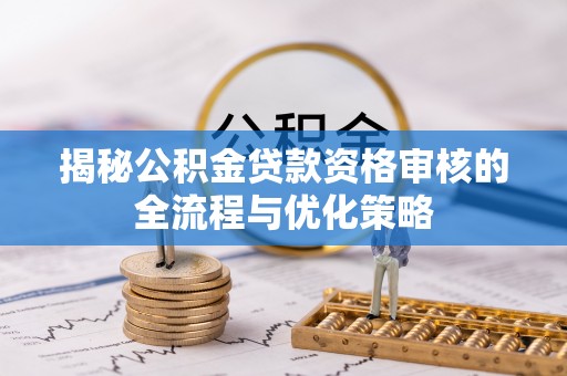 高邑揭秘公积金贷款资格审核的全流程与优化策略