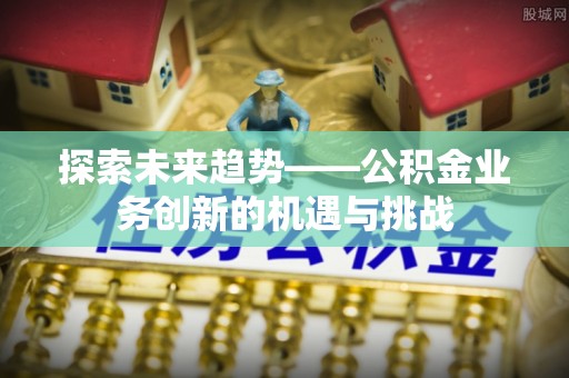 高邑探索未来趋势——公积金业务创新的机遇与挑战
