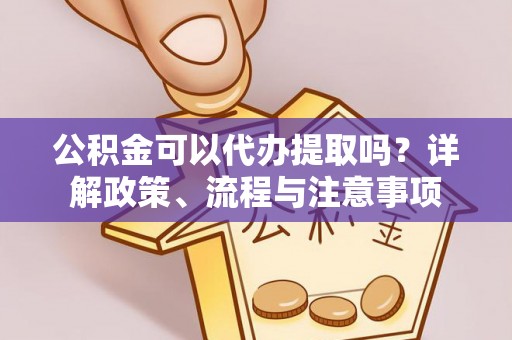 高邑公积金可以代办提取吗？详解政策、流程与注意事项