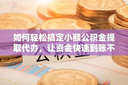 高邑如何轻松搞定小额公积金提取代办，让资金快速到账不是梦