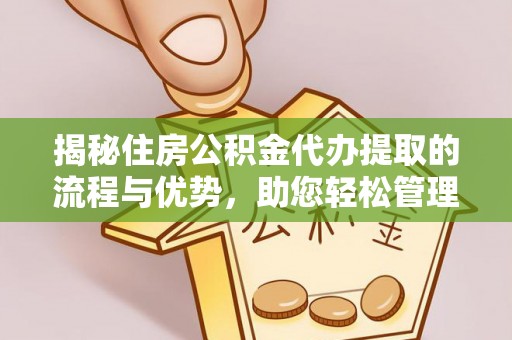 高邑揭秘住房公积金代办提取的流程与优势，助您轻松管理资金