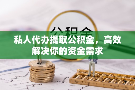 高邑私人代办提取公积金，高效解决你的资金需求