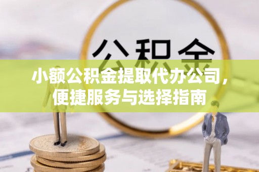 高邑小额公积金提取代办公司，便捷服务与选择指南